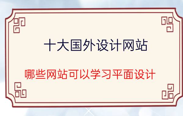 十大国外设计网站 哪些网站可以学习平面设计？